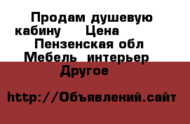 Продам душевую кабину.  › Цена ­ 9 000 - Пензенская обл. Мебель, интерьер » Другое   